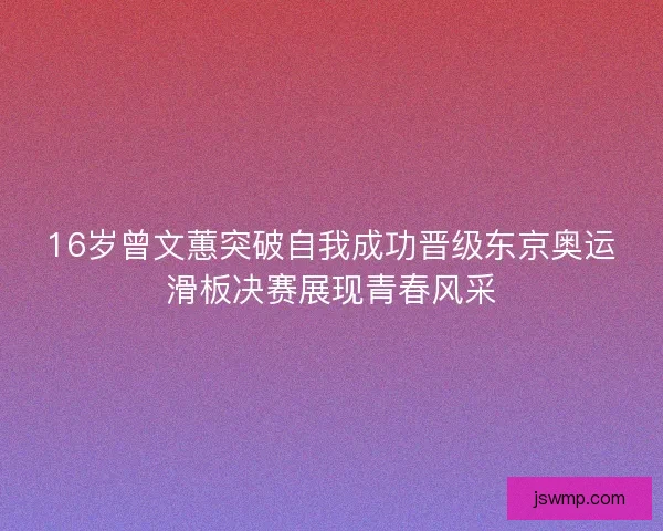 16岁曾文蕙突破自我成功晋级东京奥运滑板决赛展现青春风采 16岁曾文蕙突破自我成功晋级东京奥运滑板决赛展现青春风采