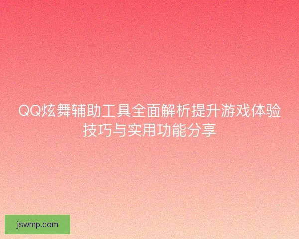QQ炫舞辅助工具全面解析提升游戏体验技巧与实用功能分享