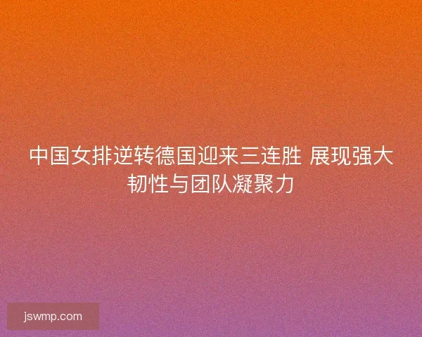 中国女排逆转德国迎来三连胜 展现强大韧性与团队凝聚力 中国女排逆转德国迎来三连胜 展现强大韧性与团队凝聚力