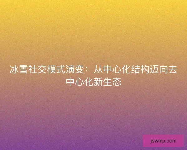 冰雪社交模式演变:从中心化结构迈向去中心化新生态 冰雪社交模式演变:从中心化结构迈向去中心化新生态