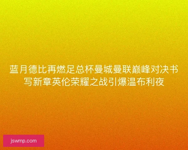 蓝月德比再燃足总杯曼城曼联巅峰对决书写新章英伦荣耀之战引爆温布利夜