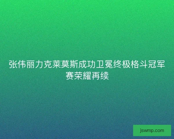 张伟丽力克莱莫斯成功卫冕终极格斗冠军赛荣耀再续 张伟丽力克莱莫斯成功卫冕终极格斗冠军赛荣耀再续