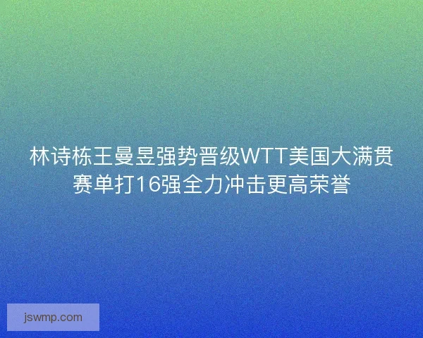 林诗栋王曼昱强势晋级WTT美国大满贯赛单打16强全力冲击更高荣誉 林诗栋王曼昱强势晋级WTT美国大满贯赛单打16强全力冲击更高荣誉