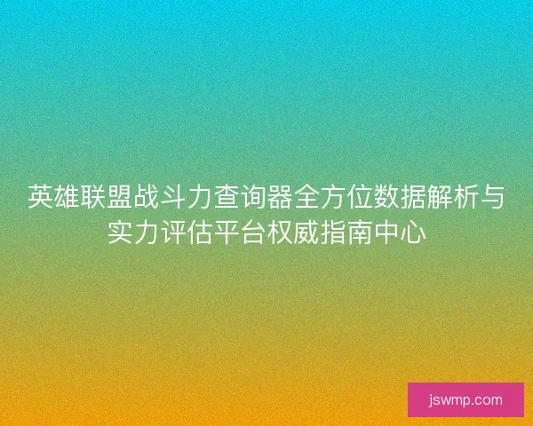 英雄联盟战斗力查询器全方位数据解析与实力评估平台权威指南中心 英雄联盟战斗力查询器全方位数据解析与实力评估平台权威指南中心