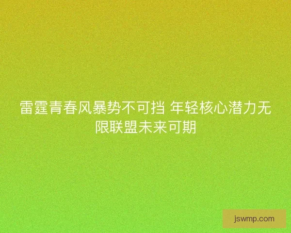 雷霆青春风暴势不可挡 年轻核心潜力无限联盟未来可期 雷霆青春风暴势不可挡 年轻核心潜力无限联盟未来可期