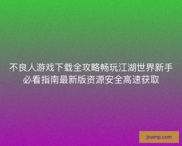 不良人游戏下载全攻略畅玩江湖世界新手必看指南最新版资源安全高速获取