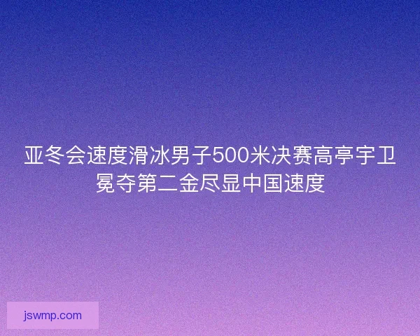 亚冬会速度滑冰男子500米决赛高亭宇卫冕夺第二金尽显中国速度 亚冬会速度滑冰男子500米决赛高亭宇卫冕夺第二金尽显中国速度