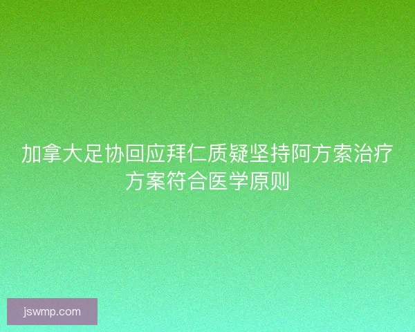 加拿大足协回应拜仁质疑坚持阿方索治疗方案符合医学原则