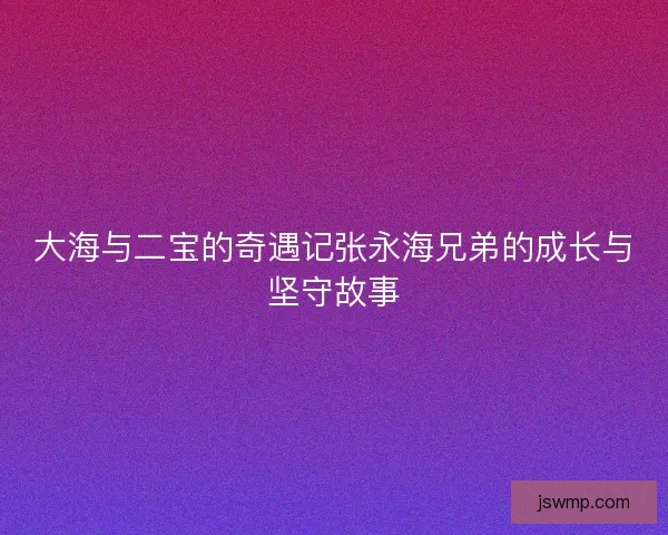 大海与二宝的奇遇记张永海兄弟的成长与坚守故事