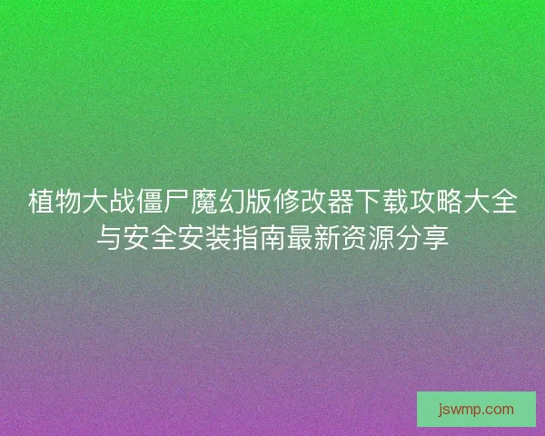 植物大战僵尸魔幻版修改器下载攻略大全与安全安装指南最新资源分享 植物大战僵尸魔幻版修改器下载攻略大全与安全安装指南最新资源分享