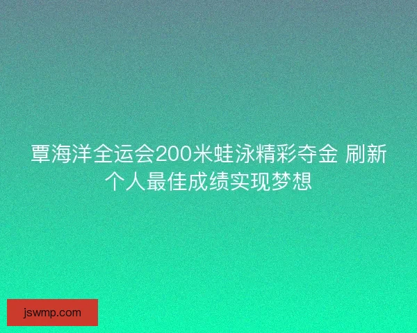 覃海洋全运会200米蛙泳精彩夺金 刷新个人最佳成绩实现梦想