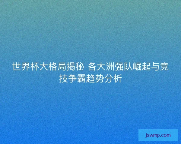 世界杯大格局揭秘 各大洲强队崛起与竞技争霸趋势分析