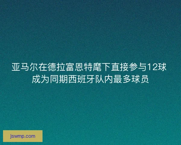 亚马尔在德拉富恩特麾下直接参与12球 成为同期西班牙队内最多球员 亚马尔在德拉富恩特麾下直接参与12球 成为同期西班牙队内最多球员