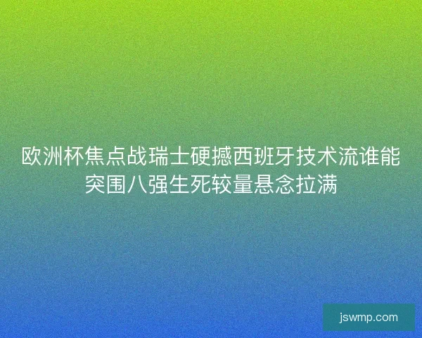 欧洲杯焦点战瑞士硬撼西班牙技术流谁能突围八强生死较量悬念拉满 欧洲杯焦点战瑞士硬撼西班牙技术流谁能突围八强生死较量悬念拉满