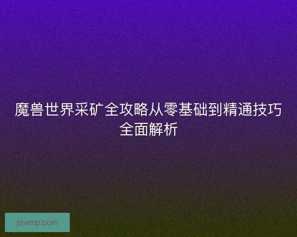 魔兽世界采矿全攻略从零基础到精通技巧全面解析