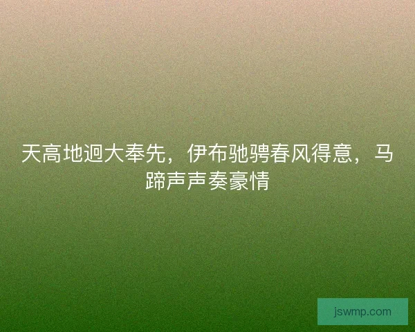天高地迥大奉先,伊布驰骋春风得意,马蹄声声奏豪情 天高地迥大奉先,伊布驰骋春风得意,马蹄声声奏豪情