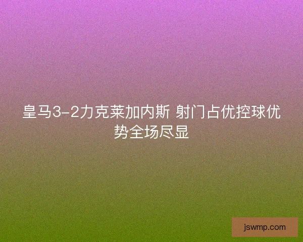 皇马3-2力克莱加内斯 射门占优控球优势全场尽显