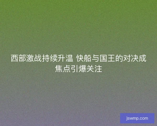 西部激战持续升温 快船与国王的对决成焦点引爆关注