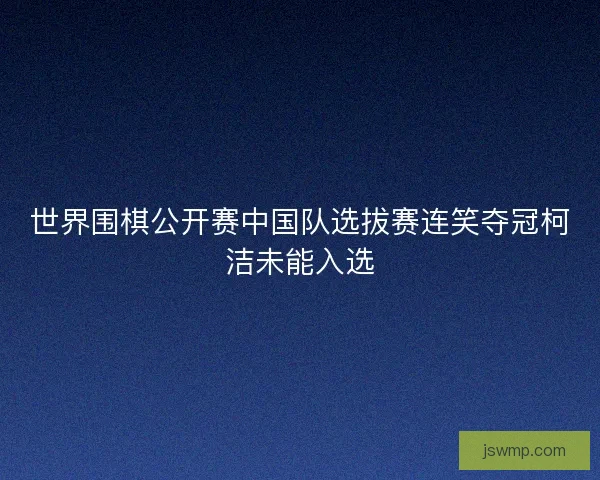 世界围棋公开赛中国队选拔赛连笑夺冠柯洁未能入选