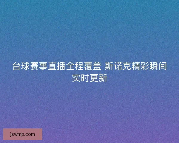 台球赛事直播全程覆盖 斯诺克精彩瞬间实时更新 台球赛事直播全程覆盖 斯诺克精彩瞬间实时更新